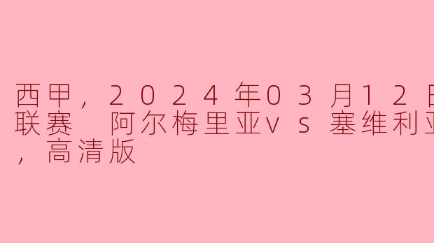 西甲，2024年03月12日 西甲联赛 阿尔梅里亚vs塞维利亚，正赛，高清版